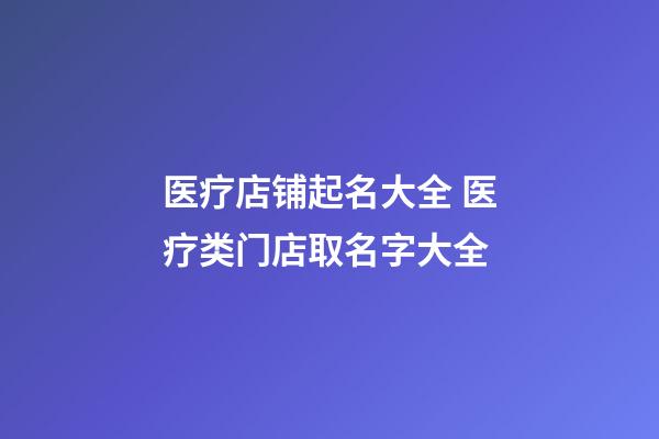 医疗店铺起名大全 医疗类门店取名字大全-第1张-店铺起名-玄机派